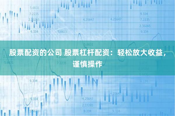 股票配资的公司 股票杠杆配资：轻松放大收益，谨慎操作