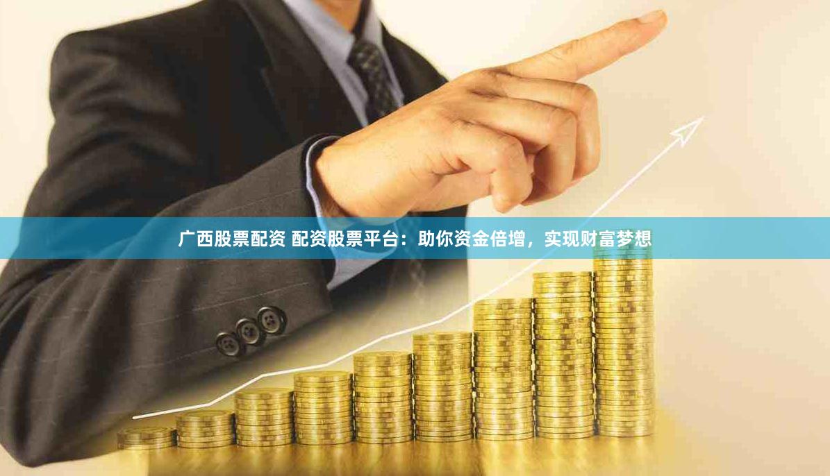 广西股票配资 配资股票平台：助你资金倍增，实现财富梦想
