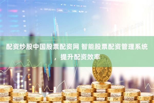 配资炒股中国股票配资网 智能股票配资管理系统，提升配资效率