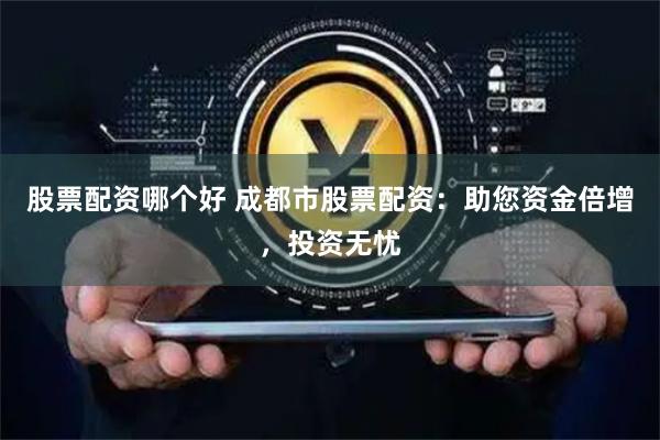 股票配资哪个好 成都市股票配资：助您资金倍增，投资无忧