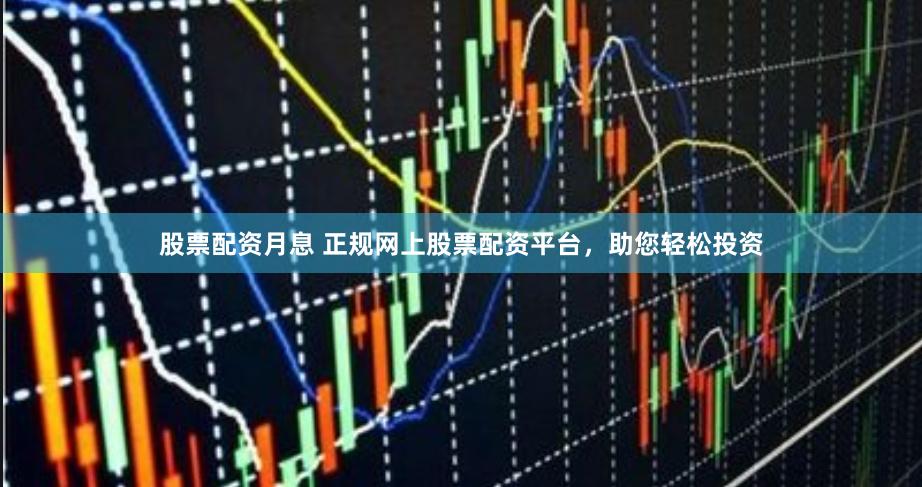 股票配资月息 正规网上股票配资平台，助您轻松投资