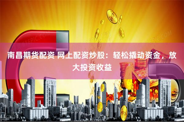 南昌期货配资 网上配资炒股：轻松撬动资金，放大投资收益