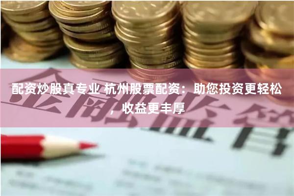 配资炒股真专业 杭州股票配资：助您投资更轻松，收益更丰厚
