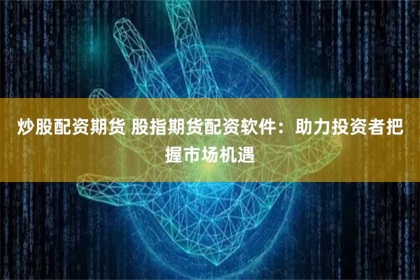 炒股配资期货 股指期货配资软件：助力投资者把握市场机遇