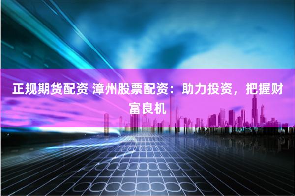 正规期货配资 漳州股票配资：助力投资，把握财富良机