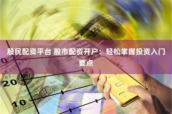 股民配资平台 股市配资开户：轻松掌握投资入门要点