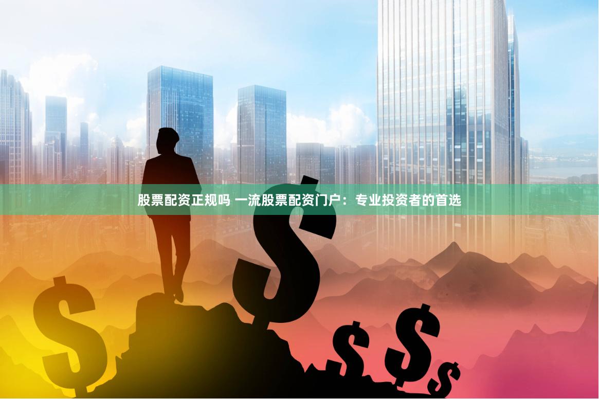 股票配资正规吗 一流股票配资门户：专业投资者的首选