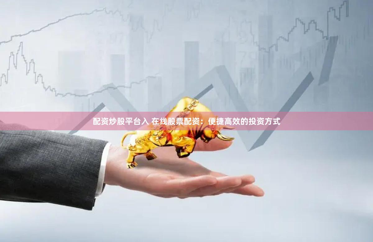 配资炒股平台入 在线股票配资：便捷高效的投资方式