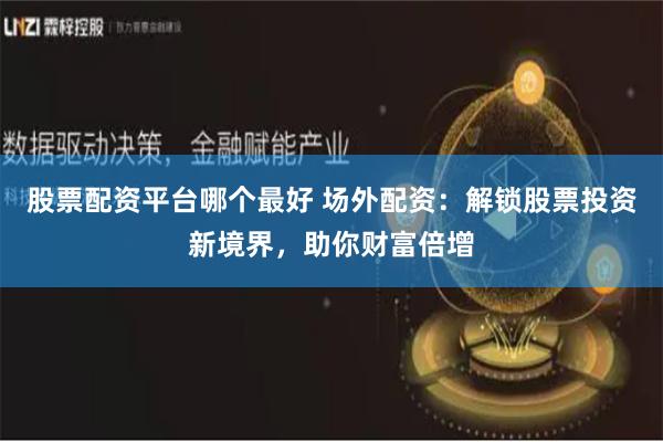 股票配资平台哪个最好 场外配资：解锁股票投资新境界，助你财富倍增
