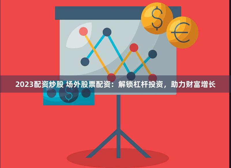 2023配资炒股 场外股票配资：解锁杠杆投资，助力财富增长