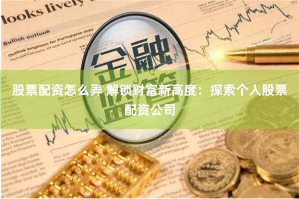 股票配资怎么弄 解锁财富新高度：探索个人股票配资公司