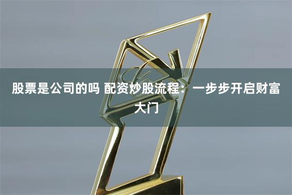 股票是公司的吗 配资炒股流程：一步步开启财富大门