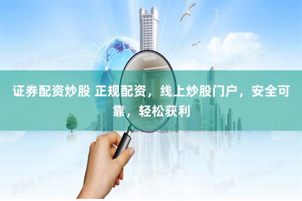 证券配资炒股 正规配资，线上炒股门户，安全可靠，轻松获利