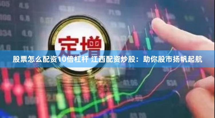 股票怎么配资10倍杠杆 江西配资炒股：助你股市扬帆起航