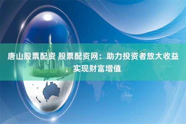 唐山股票配资 股票配资网：助力投资者放大收益，实现财富增值
