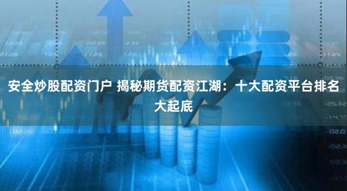 安全炒股配资门户 揭秘期货配资江湖：十大配资平台排名大起底