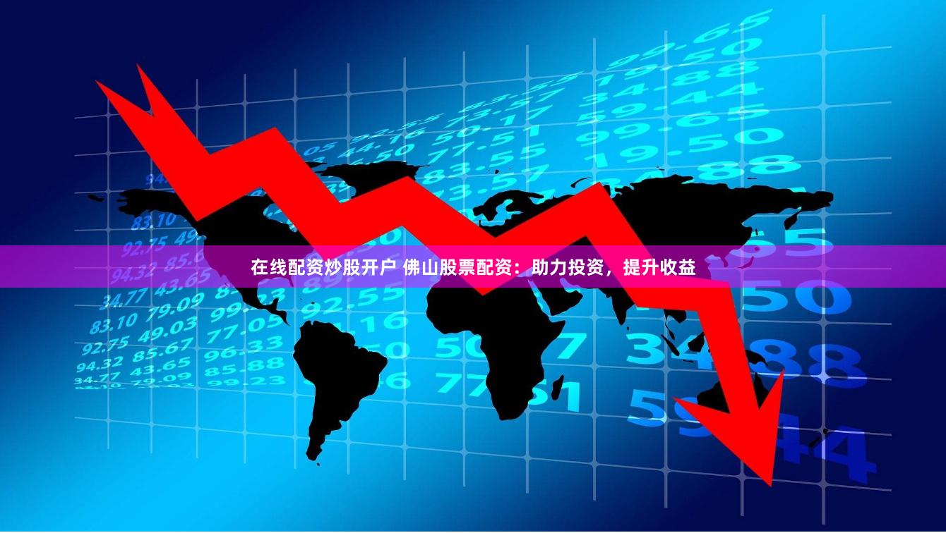 在线配资炒股开户 佛山股票配资：助力投资，提升收益