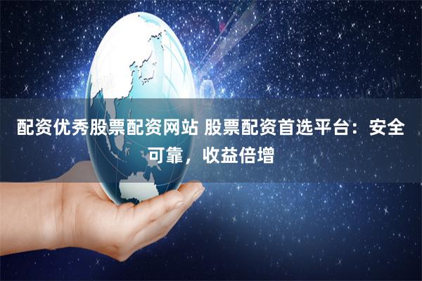 配资优秀股票配资网站 股票配资首选平台：安全可靠，收益倍增