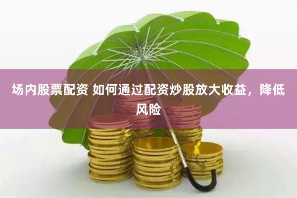 场内股票配资 如何通过配资炒股放大收益，降低风险