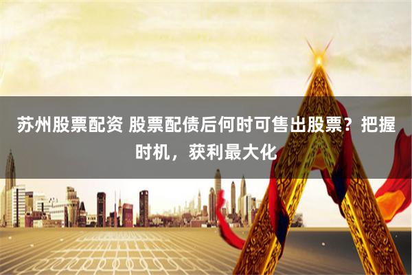 苏州股票配资 股票配债后何时可售出股票？把握时机，获利最大化