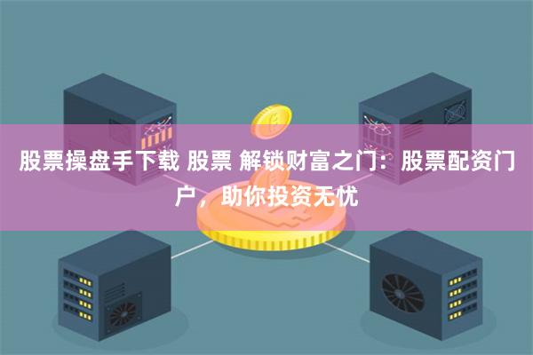 股票操盘手下载 股票 解锁财富之门：股票配资门户，助你投资无忧