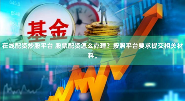 在线配资炒股平台 股票配资怎么办理？按照平台要求提交相关材料。