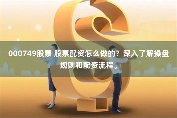 000749股票 股票配资怎么做的？深入了解操盘规则和配资流程。