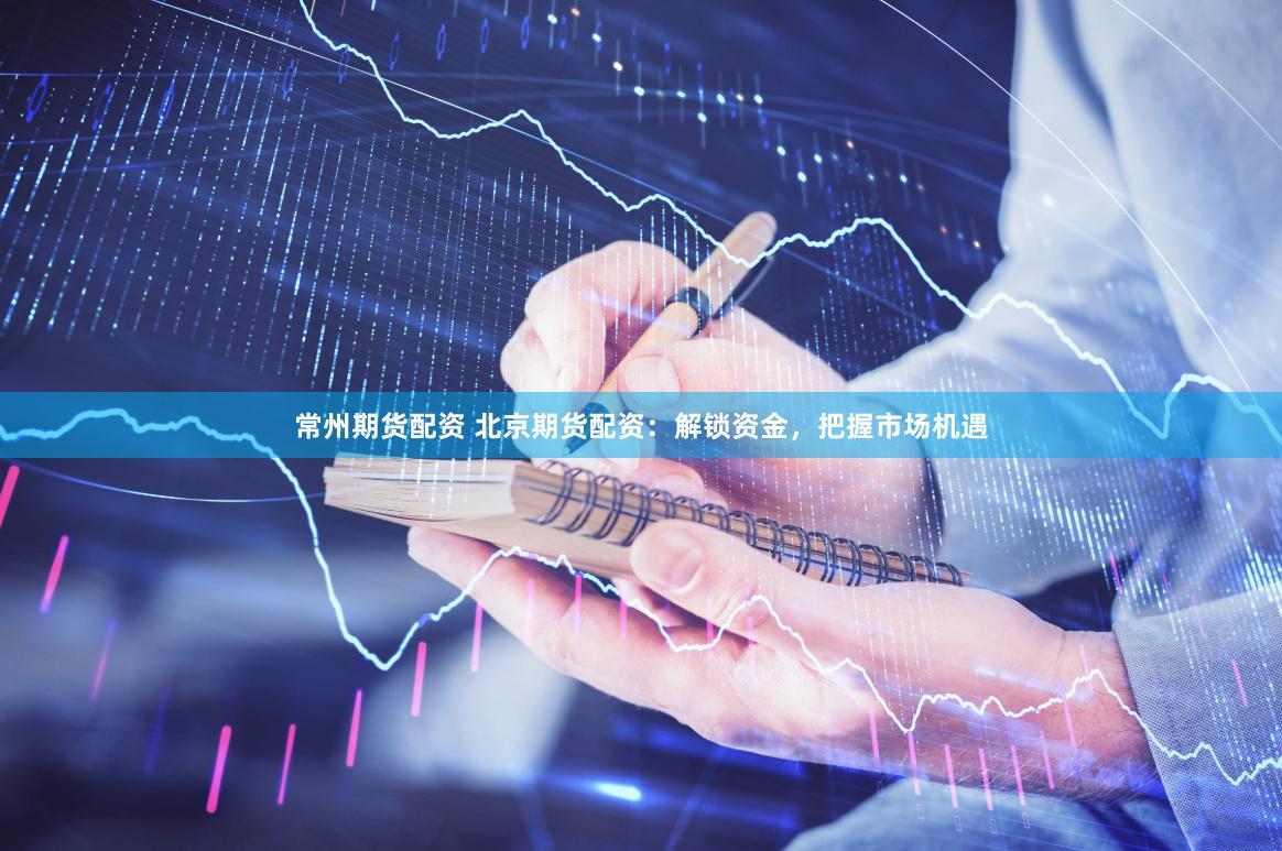 常州期货配资 北京期货配资：解锁资金，把握市场机遇
