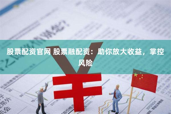 股票配资官网 股票融配资：助你放大收益，掌控风险