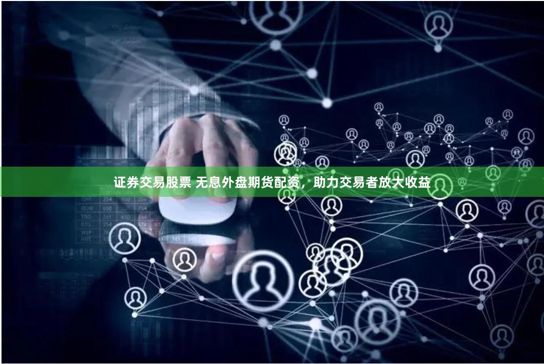 证券交易股票 无息外盘期货配资，助力交易者放大收益