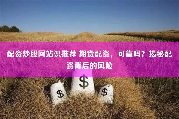 配资炒股网站识推荐 期货配资，可靠吗？揭秘配资背后的风险