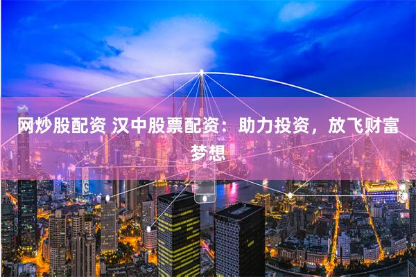 网炒股配资 汉中股票配资：助力投资，放飞财富梦想