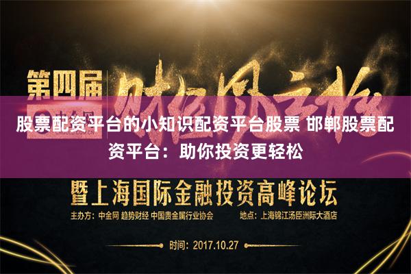 股票配资平台的小知识配资平台股票 邯郸股票配资平台：助你投资更轻松