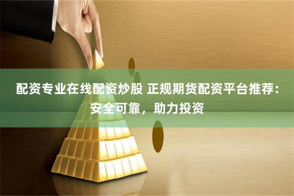 配资专业在线配资炒股 正规期货配资平台推荐：安全可靠，助力投资