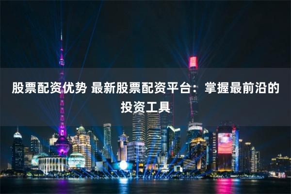 股票配资优势 最新股票配资平台：掌握最前沿的投资工具
