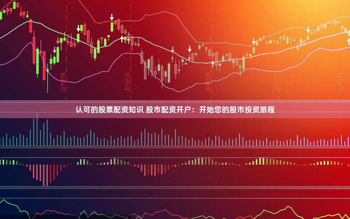 认可的股票配资知识 股市配资开户：开始您的股市投资旅程