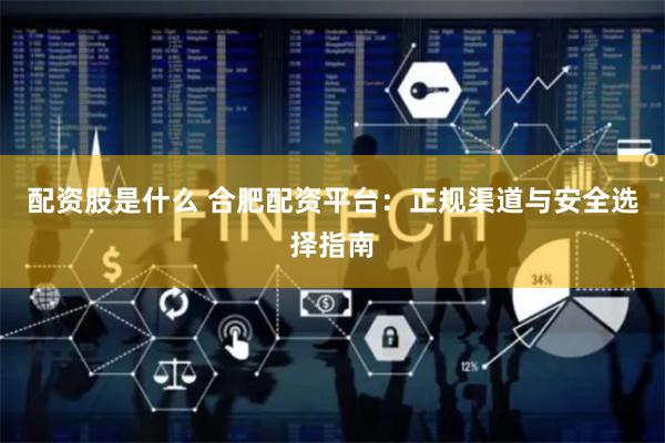 配资股是什么 合肥配资平台：正规渠道与安全选择指南