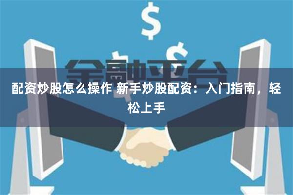 配资炒股怎么操作 新手炒股配资：入门指南，轻松上手